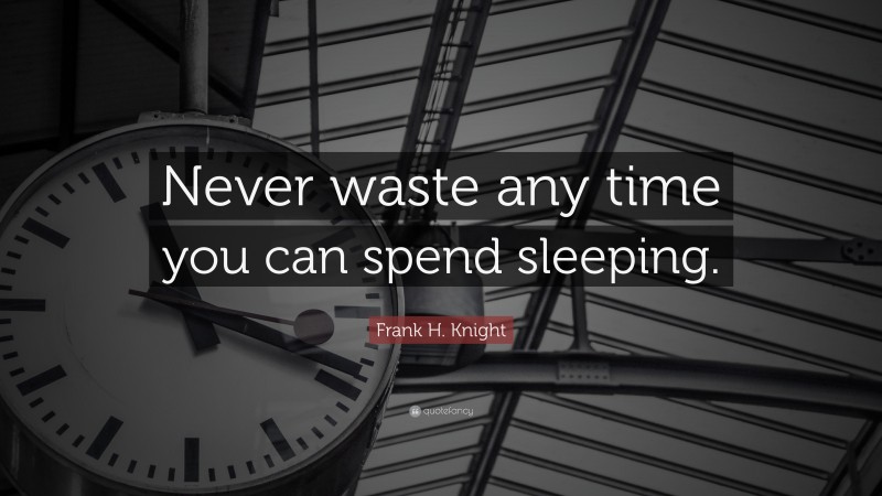Frank H. Knight Quote: “Never waste any time you can spend sleeping.”