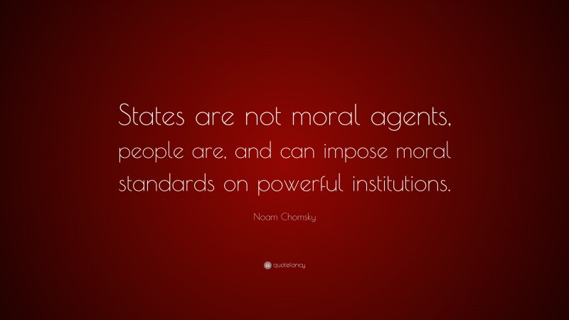 Noam Chomsky Quote: “States are not moral agents, people are, and can impose moral standards on powerful institutions.”