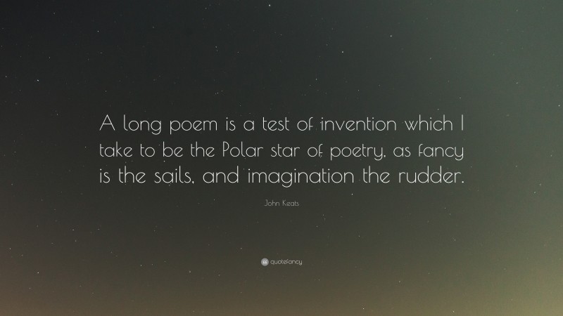 John Keats Quote: “A long poem is a test of invention which I take to be the Polar star of poetry, as fancy is the sails, and imagination the rudder.”
