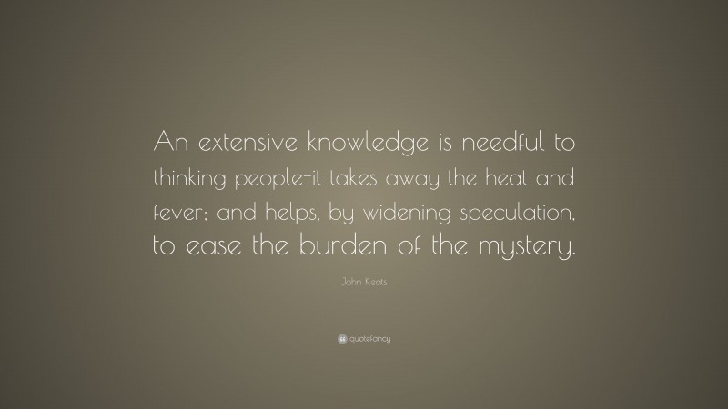 John Keats Quote: “An extensive knowledge is needful to thinking people-it takes away the heat and fever; and helps, by widening speculation, to ease the burden of the mystery.”