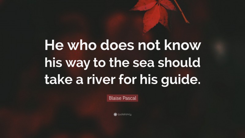 Blaise Pascal Quote: “He who does not know his way to the sea should take a river for his guide.”
