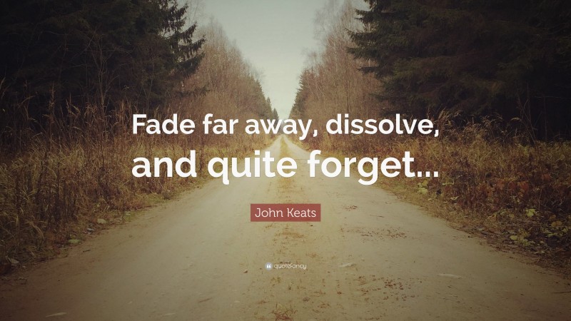 John Keats Quote: “Fade far away, dissolve, and quite forget...”