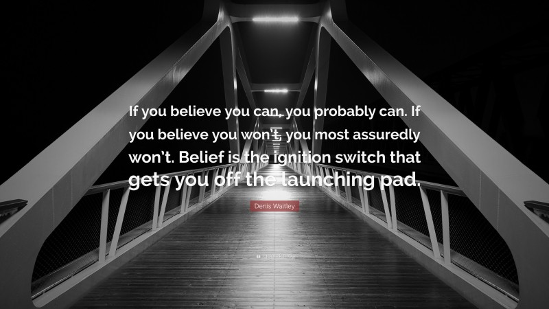 Denis Waitley Quote: “If you believe you can, you probably can. If you believe you won’t, you most assuredly won’t. Belief is the ignition switch that gets you off the launching pad.”