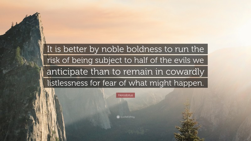 Herodotus Quote: “It is better by noble boldness to run the risk of being subject to half of the evils we anticipate than to remain in cowardly listlessness for fear of what might happen.”
