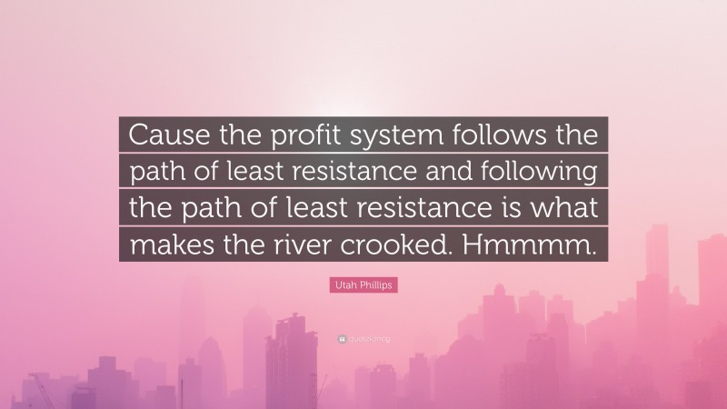 Utah Phillips Quote: “Cause the profit system follows the path of least resistance and following the path of least resistance is what makes the river crooked. Hmmmm.”