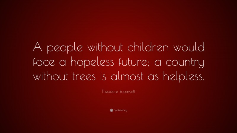 Theodore Roosevelt Quote: “A people without children would face a hopeless future; a country without trees is almost as helpless.”