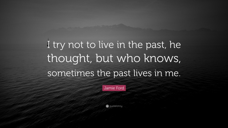 Jamie Ford Quote: “I try not to live in the past, he thought, but who knows, sometimes the past lives in me.”