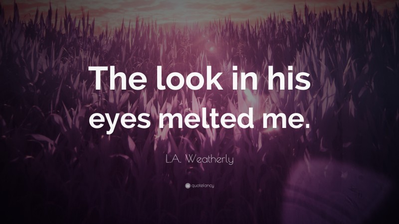 L.A. Weatherly Quote: “The look in his eyes melted me.”