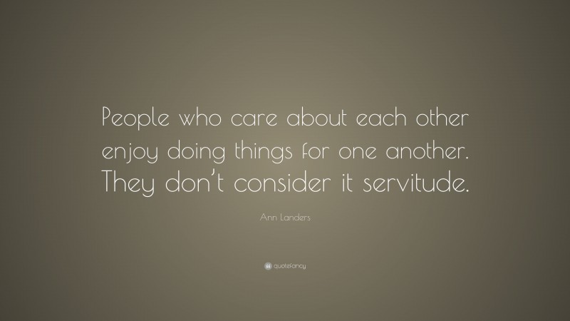 Ann Landers Quote: “People who care about each other enjoy doing things for one another. They don’t consider it servitude.”