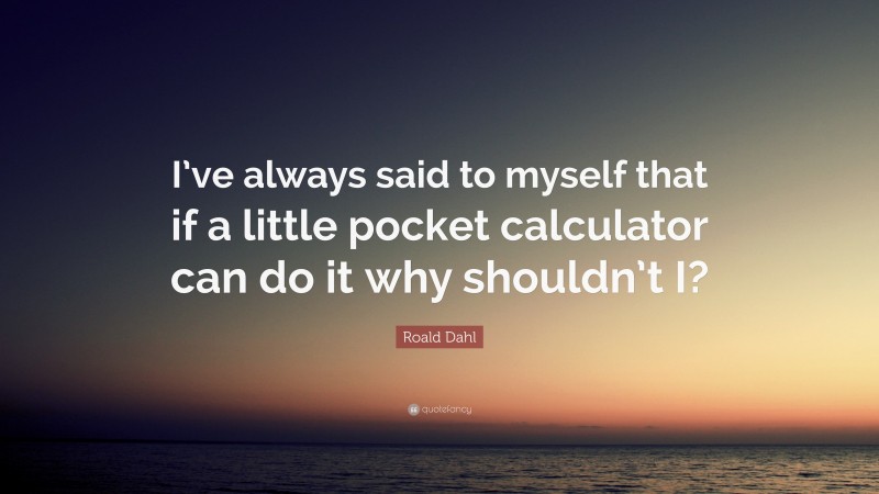 Roald Dahl Quote: “I’ve always said to myself that if a little pocket calculator can do it why shouldn’t I?”