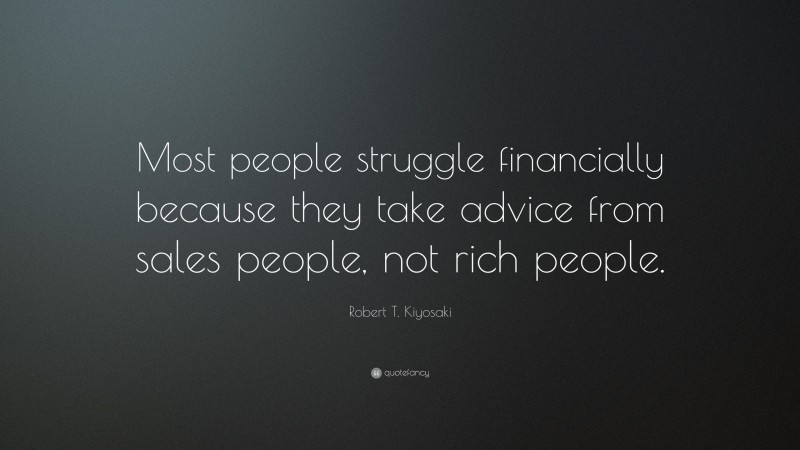 Robert T. Kiyosaki Quote: “Most people struggle financially because they take advice from sales people, not rich people.”