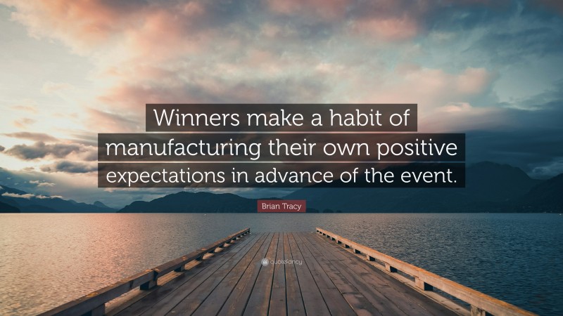 Brian Tracy Quote: “Winners make a habit of manufacturing their own positive expectations in advance of the event.”