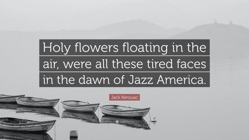 Jack Kerouac Quote: “Holy flowers floating in the air, were all these tired faces in the dawn of Jazz America.”