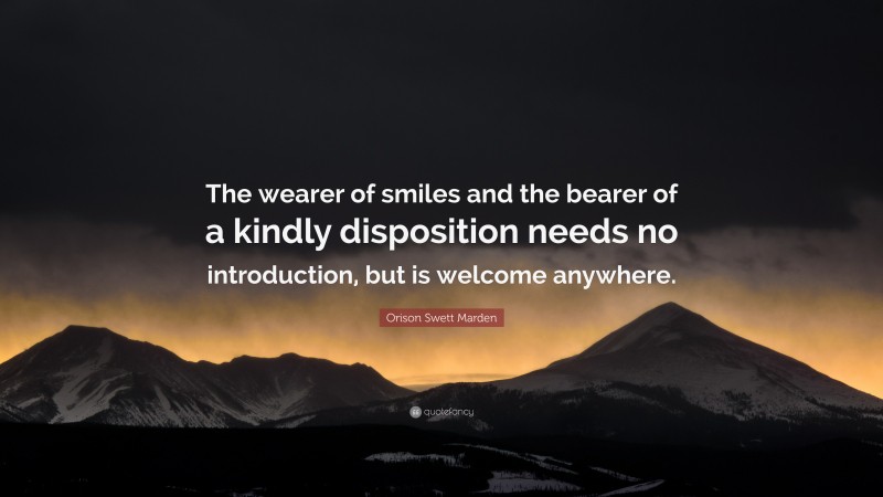 Orison Swett Marden Quote: “The wearer of smiles and the bearer of a kindly disposition needs no introduction, but is welcome anywhere.”