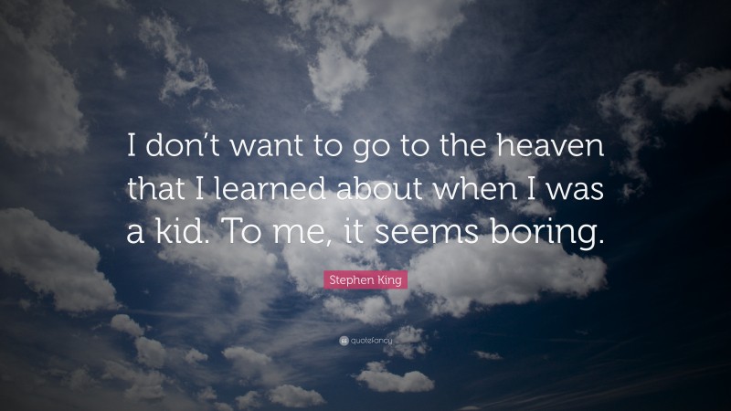 Stephen King Quote: “I don’t want to go to the heaven that I learned about when I was a kid. To me, it seems boring.”