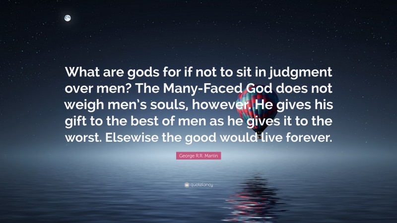 George R.R. Martin Quote: “What are gods for if not to sit in judgment over men? The Many-Faced God does not weigh men’s souls, however. He gives his gift to the best of men as he gives it to the worst. Elsewise the good would live forever.”