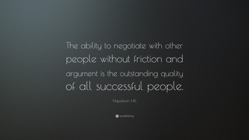 Napoleon Hill Quote: “The ability to negotiate with other people without friction and argument is the outstanding quality of all successful people.”