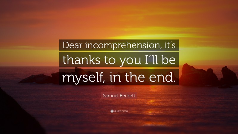 Samuel Beckett Quote: “Dear incomprehension, it’s thanks to you I’ll be myself, in the end.”