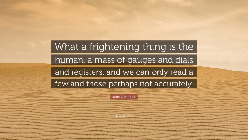 John Steinbeck Quote: “What a frightening thing is the human, a mass of gauges and dials and registers, and we can only read a few and those perhaps not accurately.”