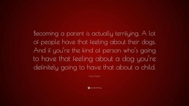 Joan Didion Quote: “Becoming a parent is actually terrifying. A lot of people have that feeling about their dogs. And if you’re the kind of person who’s going to have that feeling about a dog you’re definitely going to have that about a child.”