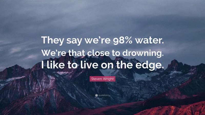 Steven Wright Quote: “They say we’re 98% water. We’re that close to drowning. I like to live on the edge.”