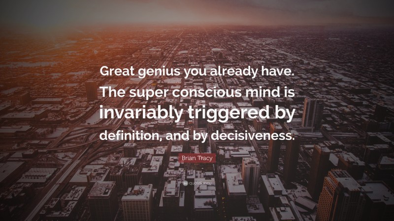 Brian Tracy Quote: “Great genius you already have. The super conscious mind is invariably triggered by definition, and by decisiveness.”