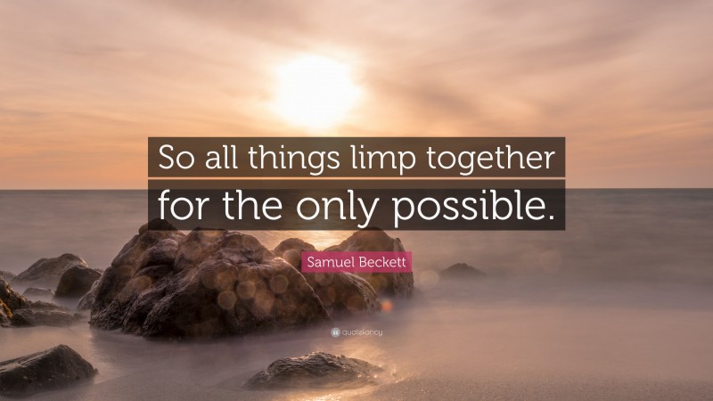 Samuel Beckett Quote: “So all things limp together for the only possible.”