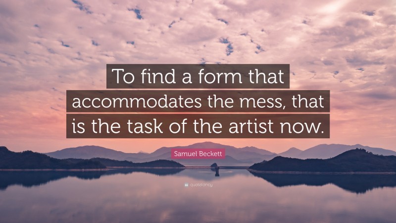 Samuel Beckett Quote: “To find a form that accommodates the mess, that is the task of the artist now.”