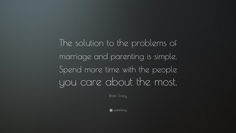 Brian Tracy Quote: “The solution to the problems of marriage and parenting is simple. Spend more time with the people you care about the most.”