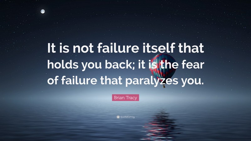 Brian Tracy Quote: “It is not failure itself that holds you back; it is the fear of failure that paralyzes you.”