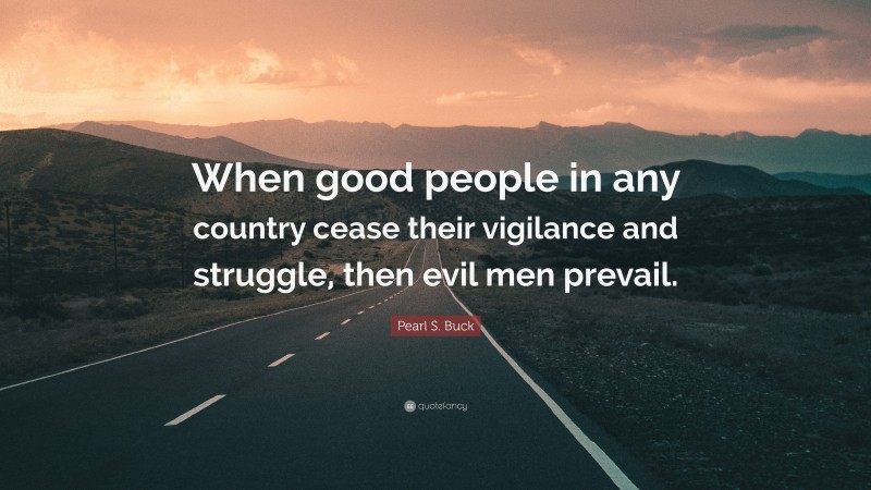 Pearl S. Buck Quote: “When good people in any country cease their vigilance and struggle, then evil men prevail.”