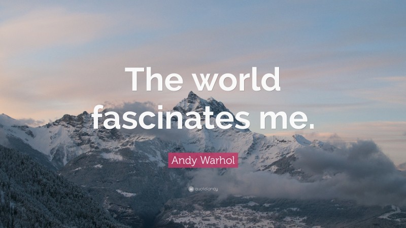 Andy Warhol Quote: “The world fascinates me.”