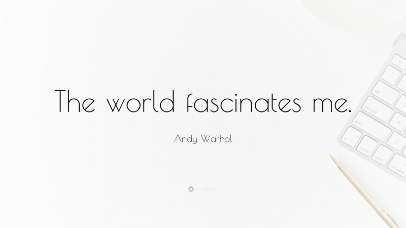 Andy Warhol Quote: “The world fascinates me.”