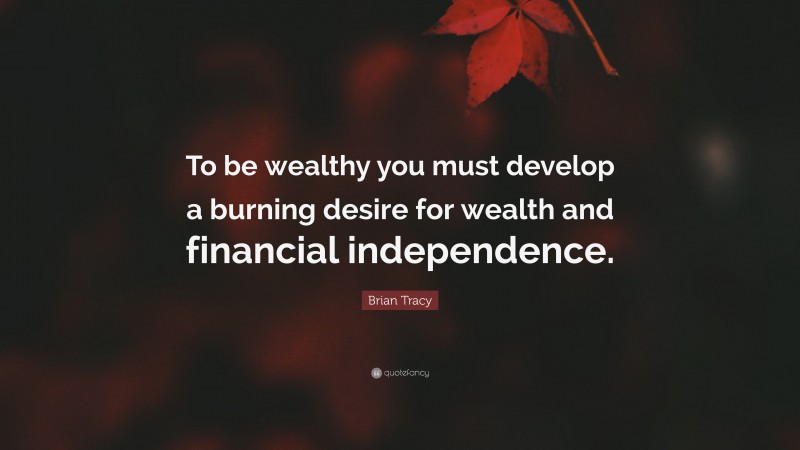 Brian Tracy Quote: “To be wealthy you must develop a burning desire for wealth and financial independence.”