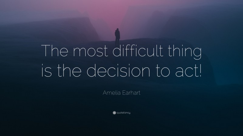Amelia Earhart Quote: “The most difficult thing is the decision to act!”