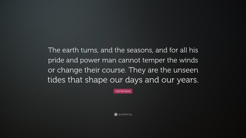 Hal Borland Quote: “The earth turns, and the seasons, and for all his pride and power man cannot temper the winds or change their course. They are the unseen tides that shape our days and our years.”