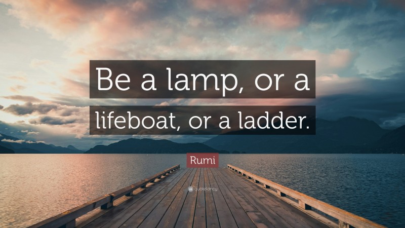 Rumi Quote: “Be a lamp, or a lifeboat, or a ladder.”