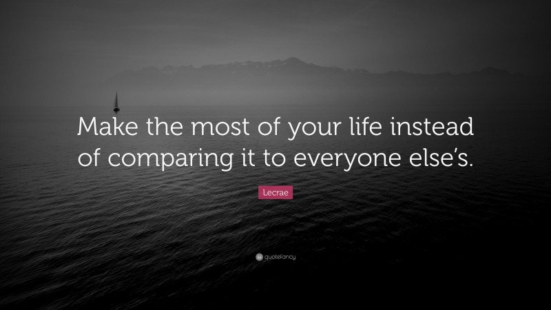 Lecrae Quote: “Make the most of your life instead of comparing it to everyone else’s.”