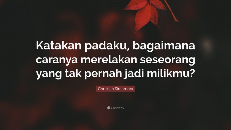 Christian Simamora Quote: “Katakan padaku, bagaimana caranya merelakan seseorang yang tak pernah jadi milikmu?”