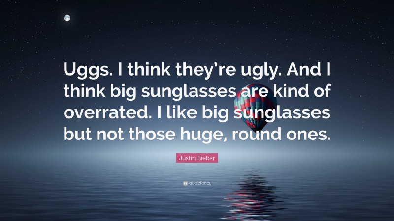Justin Bieber Quote: “Uggs. I think they’re ugly. And I think big sunglasses are kind of overrated. I like big sunglasses but not those huge, round ones.”