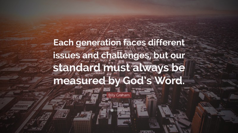 Billy Graham Quote: “Each generation faces different issues and challenges, but our standard must always be measured by God’s Word.”