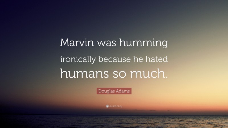Douglas Adams Quote: “Marvin was humming ironically because he hated humans so much.”