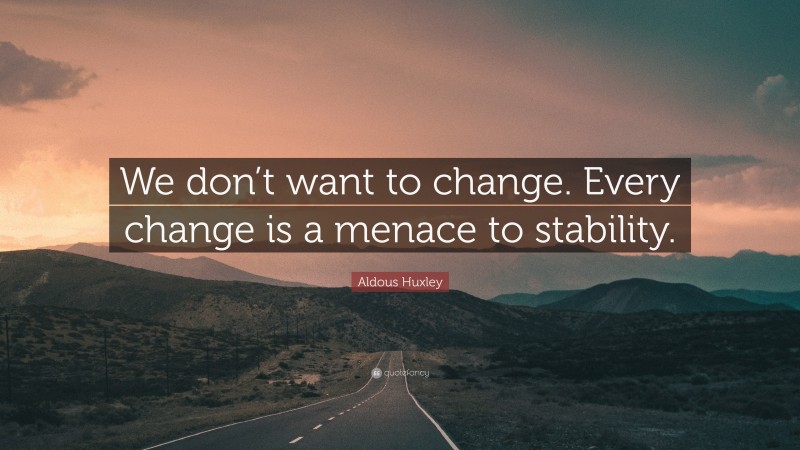 Aldous Huxley Quote: “We don’t want to change. Every change is a menace to stability.”