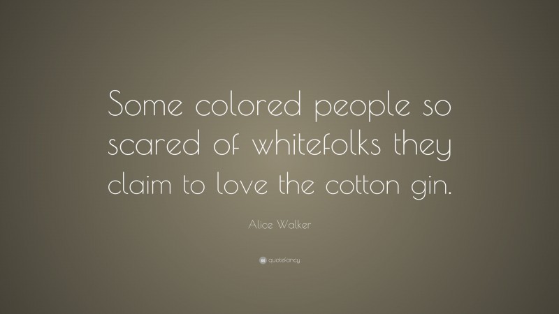 Alice Walker Quote: “Some colored people so scared of whitefolks they claim to love the cotton gin.”