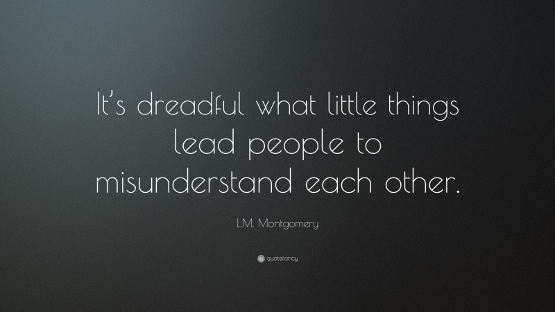 L.M. Montgomery Quote: “It’s dreadful what little things lead people to misunderstand each other.”