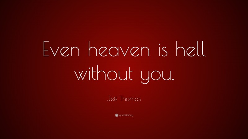 Jeff Thomas Quote: “Even heaven is hell without you.”