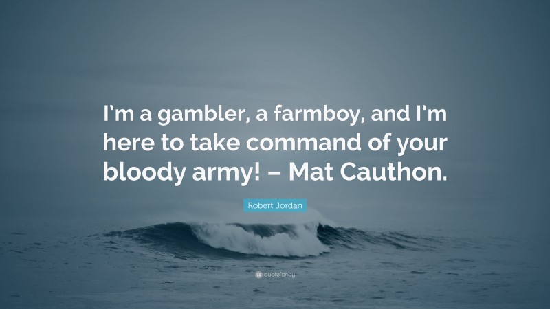 Robert Jordan Quote: “I’m a gambler, a farmboy, and I’m here to take command of your bloody army! – Mat Cauthon.”