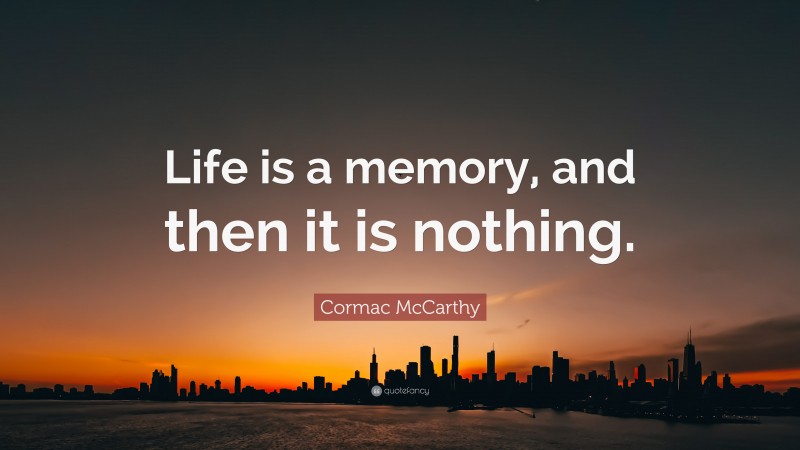 Cormac McCarthy Quote: “Life is a memory, and then it is nothing.”