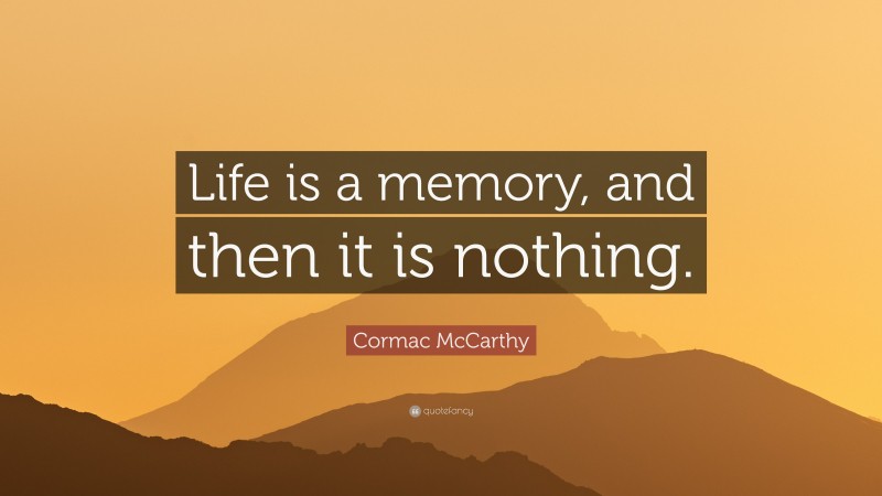 Cormac McCarthy Quote: “Life is a memory, and then it is nothing.”