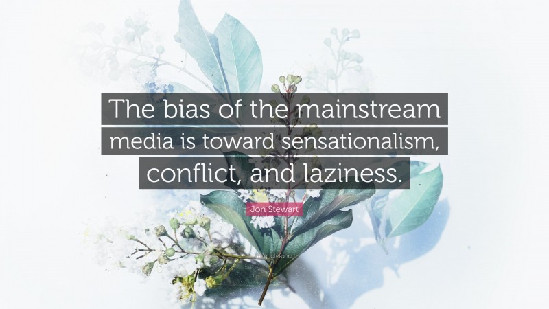 Jon Stewart Quote: “The bias of the mainstream media is toward sensationalism, conflict, and laziness.”